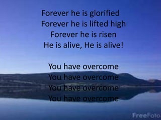 Forever he is glorified
Forever he is lifted high
Forever he is risen
He is alive, He is alive!
You have overcome
You have overcome
You have overcome
You have overcome
 