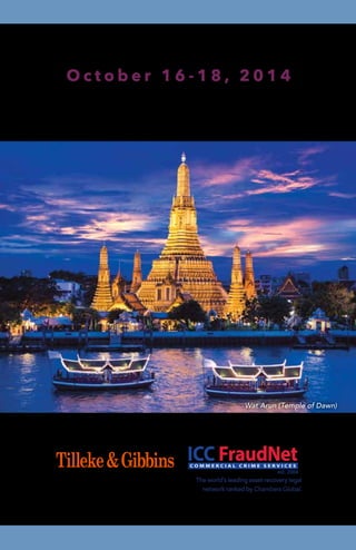 Bangkok, Thailand
O c t o b e r 1 6 - 1 8 , 2 0 1 4
ICC FraudNet Bangkok Conference on Fraud,
Asset Recovery & Cross-Border Cooperation
The world’s leading asset recovery legal
network ranked by Chambers Global.
Wat Arun (Temple of Dawn)
 