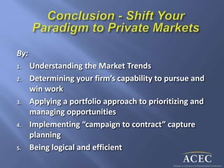 By:
1. Understanding the Market Trends
2. Determining your firm’s capability to pursue and
win work
3. Applying a portfolio approach to prioritizing and
managing opportunities
4. Implementing “campaign to contract” capture
planning
5. Being logical and efficient
 