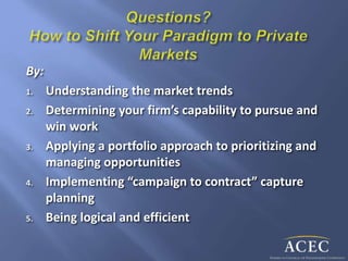 By:
1. Understanding the market trends
2. Determining your firm’s capability to pursue and
win work
3. Applying a portfolio approach to prioritizing and
managing opportunities
4. Implementing “campaign to contract” capture
planning
5. Being logical and efficient
 