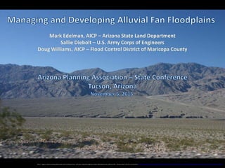 Mark Edelman, AICP – Arizona State Land Department
Sallie Diebolt – U.S. Army Corps of Engineers
Doug Williams, AICP – Flood Control District of Maricopa County
Source: "Gigantic Alluvial Fan Being Uplift by New Fault" by Wing‐Chi Poon ‐ self‐made; along North Highway in Death Valley National Park, California, USA.. Licensed under CC BY‐SA 2.5 via Commons – https://commons.wikimedia.org/wiki/File:Gigantic_Alluvial_Fan_Being_Uplift_by_New_Fault.jpg#/media/File:Gigantic_Alluvial_Fan_Being_Uplift_by_New_Fault.jpg
 