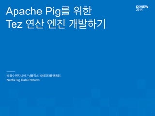 Apache Pig를 위한 
Tez 연산 엔진 개발하기 
박철수 엔지니어 / 넷플릭스 빅데이터플랫폼팀 
Netflix Big Data Platform 
 