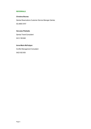REFERRALS
Christina Bouras
Qantas Reservations Customer Service Manager Qantas
03) 9805 5757
Hercules Pitsiladis
Qantas Travel Consultant
0412 189 668
Anne-Marie McFadyen
Conflict Management Consultant
0423 002 655
Page 4
 