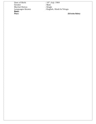 Date of Birth : 10th
July 1984
Gender : Male
Marital Status : Single
Languages Known : English, Hindi & Telugu
Date:
Place: (B.Seshu Babu)
 