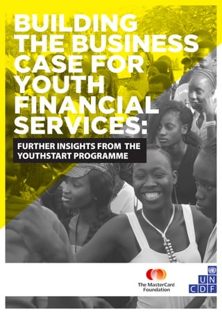 BUILDING
THE BUSINESS
CASE FOR
YOUTH
FINANCIAL
SERVICES:
FURTHER INSIGHTS FROM THE
YOUTHSTART PROGRAMME
 