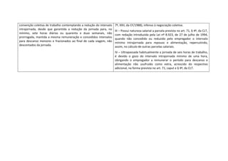 convenção coletiva de trabalho contemplando a redução do intervalo            7º, XXII, da CF/1988), infenso à negociação coletiva.  
intrajornada,  desde  que  garantida  a  redução  da  jornada  para,  no      III – Possui natureza salarial a parcela prevista no art. 71, § 4º, da CLT, 
mínimo,  sete  horas  diárias  ou  quarenta  e  duas  semanais,  não          com  redação  introduzida  pela  Lei  nº  8.923,  de  27  de  julho  de  1994, 
prorrogada,  mantida  a  mesma  remuneração  e  concedidos  intervalos        quando  não  concedido  ou  reduzido  pelo  empregador  o  intervalo 
para  descanso  menores  e  fracionados  ao  final  de  cada  viagem,  não    mínimo  intrajornada  para  repouso  e  alimentação,  repercutindo, 
descontados da jornada.                                                       assim, no cálculo de outras parcelas salariais.  
 
                                                                              IV – Ultrapassada habitualmente a jornada de seis horas de trabalho, 
                                                                              é  devido  o  gozo  do  intervalo  intrajornada  mínimo  de  uma  hora, 
                                                                              obrigando  o  empregador  a  remunerar  o  período  para  descanso  e 
                                                                              alimentação  não  usufruído  como  extra,  acrescido  do  respectivo 
                                                                              adicional, na forma prevista no art. 71, caput e § 4º, da CLT. 
 