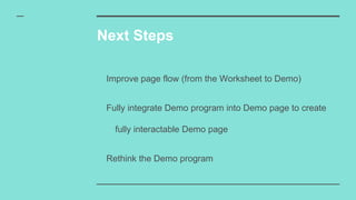 Next Steps
Improve page flow (from the Worksheet to Demo)
Fully integrate Demo program into Demo page to create
fully interactable Demo page
Rethink the Demo program
 