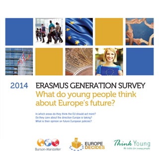 ERASMUS GENERATION SURVEY 
What do young people think 
about Europe’s future? 
In which areas do they think the EU should act more? 
Do they care about the direction Europe is taking? 
What is their opinion on future European policies? 
2014 
 