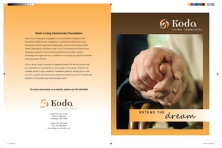 E X T E N D T H E
dream
Koda Living Community Foundation
Koda Living Community Foundation, as an Associated Foundation of the
Benedictine Health System Foundation, is committed to help Koda Living
Community reach its goal of providing quality care in an environment where
health, independence and choice come to life. The Benedictine Health System
Foundation supports its Associated Foundations by providing expertise,
knowledge and support services, in addition to overseeing the optimal investment
and management of funds.
Gifts to Koda Living Community Foundation breathe life into our mission and
are used locally in ways that have a direct impact on the quality of life for our
residents. Koda Living Community Foundation gratefully accepts gifts of cash,
securities, tangible personal property, and deferred gifts from wills, charitable gift
annuities, life insurance and retirement plan assets.
For more information or to donate, please call 507-446-4946.
Cedarview Care Center
1409 S. Cedar Ave.
Owatonna, MN 55060
Phone: 507-444-4200
Fax: 507-446-4944
www.cedarviewcarecenter.org
CASE final.indd 1 12/9/2011 10:31:06 AM
 
