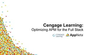 Cengage Learning:
Optimizing APM for the Full Stack
 
