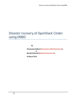 Disaster recovery of OpenStack Cinder using DRBD
1
Disaster recovery of OpenStack Cinder
using DRBD
By
Viswesuwara Nathan (Viswesuwara.nathan@aricent.com)
&
Bharath Krishna M (bharath.m@aricent.com)
On May 25 2015
 