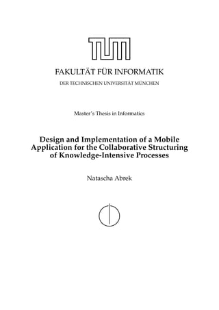 FAKULT ¨AT F ¨UR INFORMATIK
DER TECHNISCHEN UNIVERSIT ¨AT M ¨UNCHEN
Master’s Thesis in Informatics
Design and Implementation of a Mobile
Application for the Collaborative Structuring
of Knowledge-Intensive Processes
Natascha Abrek
 
