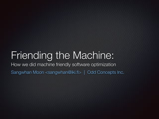 Friending the Machine: 
How we did machine friendly software optimization 
Sangwhan Moon <sangwhan@iki.fi> | Odd Concepts Inc. 
 
