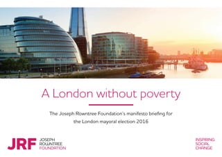 A London without poverty
The Joseph Rowntree Foundation’s manifesto briefing for
the London mayoral election 2016
 