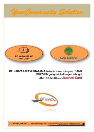 PT. KARYA HIRAKI PRATAMA bekerja sama dengan BANK
BUKOPIN yang telah ditunjuk sebagai
AUTHORIZEDAgencyBusiness Card
YourCommunity Solution
, Memberikan fasilitas kartu identitas perusahaan dan komunitasBUSINESS CARD
 