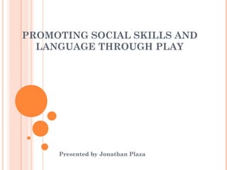 PROMOTING SOCIAL SKILLS AND
LANGUAGE THROUGH PLAY
Presented by Jonathan Plaza
 