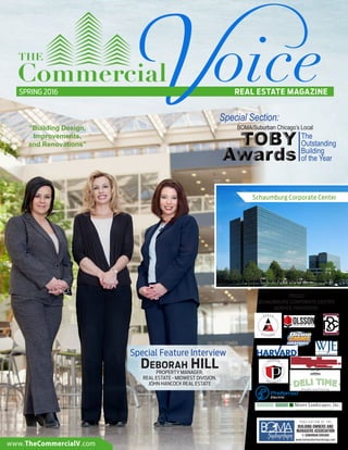 REAL ESTATE MAGAZINEFALL 2015
P U B L I C A T I O N O F T H E
BUILDING OWNERS AND
MANAGERS ASSOCIATION
OF SUBURBAN CHICAGO
www.bomasuburbanchicago.com
SPRING 2016
Schaumburg Corporate Center
“Building Design,
Improvements,
and Renovations”
The
Outstanding
Building
of the Year
Special Feature Interview
Deborah HILLPROPERTY MANAGER,
REAL ESTATE - MIDWEST DIVISION,
JOHN HANCOCK REAL ESTATE
www. TheCommercialV .com
Special Section:
BOMA/Suburban Chicago’s Local
PROUD
SCHAUMBURG CORPORATE CENTER
SERVICE PROVIDERS:
 