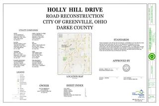 JOB NO.
SHEET NO.
REVISIONS
DATE
CHK'D BY
DRWN BY
OF
CLIENT
DATE
1
9
2-22-13
TITLESHEETROADRECONSTRUCTION
HOLLYHILLDRIVE
NORTH
REVISED 8-28-08
ROAD RECONSTRUCTION
CITY OF GREENVILLE, OHIO
DARKE COUNTY
THESE STANDARDS TO BE APPLIED FOR THIS PROJECT AS REFERRED TO IN THE SPECIFICATIONS
AND/OR ON THE PLANS SHALL BE THE CITY OF GREENVILLE'S STANDARDS (S.W.O.E.A.
CONSTRUCTION AND MATERIALS SPECIFICATIONS, A.W.W.A. AMERICAN WATER WORKS
ASSOCIATION, AND THE OHIO DEPARTMENT OF TRANSPORTATION). ALL WORK SHALL BE DONE
IN ACCORDANCE WITH THESE STANDARDS EXCEPT WHERE IT IS INDICATED DIFFERENTLY. THE
REGISTERED ENGINEER SHALL GOVERN ANY DISCREPANCES BETWEEN SPECIFICATIONS AND
PLANS AND HIS DECISION SHALL BE PREVALENT AND FINAL.
STANDARDS
APPROVED BY
SHEET INDEX
MICHAEL J. BRUNS, P.E., S.I.
REGISTERED ENGINEER #66091
DATE
MICHAEL C. BOWERS
MAYOR
DATE
CURT GARRISON
SAFETY & SERVICE DIRECTOR
DATE
TITLE SHEET 1
GENERAL NOTES 2
GENERAL SUMMARY 3
EXISTING SITE 4
PROPOSED SITE 5
PROPOSED STORM LINE CONNECTION 6
TYPICAL DETAILS 7-9
OWNER
CITY OF GREENVILLE
CURT GARRISON
SAFETY & SERVICE DIRECTOR
937-548-1819
LOCATION MAP
NOT TO SCALE
POWER POLE
TELEPHONE POLE
STOP SIGN
GAS VALVE
WATER VALVE
FIRE HYDRANT
CATCH BASIN
CURB INLET
EXISTING MANHOLE
PROPOSED MANHOLE
SIGN
SIGN
LEGEND
RIGHT OF WAY
EXISTING CONTOUR
EASEMENT
EDGE OF PAVEMENT
PROPERTY LINE
WATER STREET, SANITARY & STORM
CITY OF GREENVILLE CITY OF GREENVILLE
4160 STATE ROUTE 502 450 SOUTH OHIO STREET
GREENVILLE, OHIO 45331 GREENVILLE, OHIO 45331
ATTN: GARY EVANS ATTN: RYAN DELK
937-548-2415 937-548-2215
ELECTRIC GAS
DAYTON, POWER & LIGHT VECTREN
1398 SWEITZER STREET 4285 N. JAMES McGEE BLVD
GREENVILLE, OHIO 45331 DAYTON, OHIO 45417
ATTN: MIKE BROWNE ATTN: MARY A. GARDNER
937-331-4687 937-440-1950
TELEPHONE CABLE
CENTURY LINK TIME WARNER CABLE
803 E. 12th STREET 3691 TURNER ROAD
GREENVILLE, OHIO 45331 DAYTON, OHIO 45415
ATTN: DAVID W. KAPLAN ATTN: TIM KUSS
937-467-4247 937-425-8850
PLANNING DEPARTMENT FIRE DEPARTMENT
CITY OF GREENVILLE CITY OF GREENVILLE
100 PUBLIC SQUARE 100 PUBLIC SQUARE
GREENVILLE, OHIO 45331 GREENVILLE, OH 45331
ATTN: CHAD D. HENRY ATTN: DAVID J. McDERMITT
937-548-4930 937-548-3040
UTILITY COMPANIES
PROJECT
LOCATION
800-362-2764 or 8-1-1
www.oups.org
L.P.
T.P.
 
