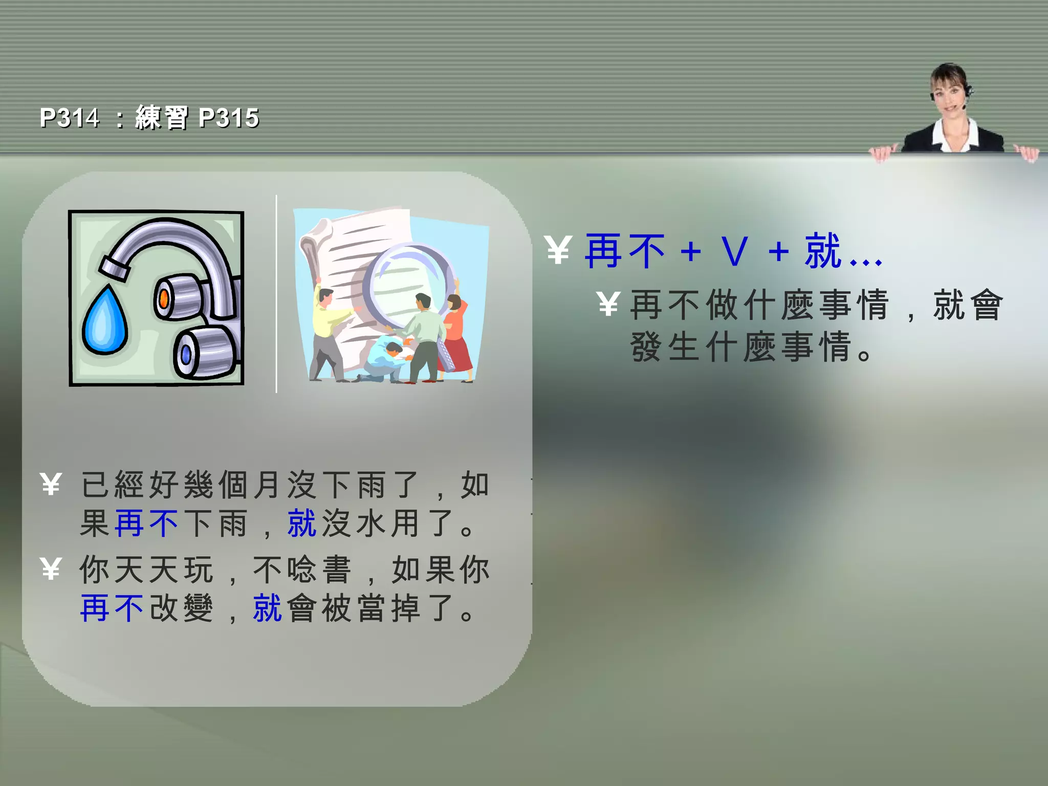 P31 4 ：練習 P315 已經好幾個月沒下雨了，如果 再不 下雨， 就 沒水用了。 你天天玩，不唸書，如果你 再不 改變， 就 會被當掉了。 再不＋Ｖ＋就… 再不做什麼事情，就會發生什麼事情。 