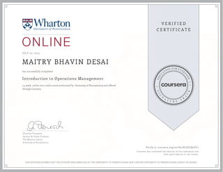 JULY 20, 2015
MAITRY BHAVIN DESAI
Introduction to Operations Management
a 4 week online non-credit course authorized by University of Pennsylvania and offered
through Coursera
has successfully completed
Christian Terwiesch
Andrew M. Heller Professor
The Wharton School
University of Pennsylvania
Verify at coursera.org/verify/HLEG7Q2VC7
Coursera has confirmed the identity of this individual and
their participation in the course.
THIS NEITHER AFFIRMS THAT THE STUDENT WAS ENROLLED AT THE UNIVERSITY OF PENNSYLVANIA NOR CONFERS UNIVERSITY OF PENNSYLVANIA CREDIT OR DEGREE
 
