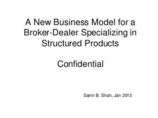 A New Business Model for a
Broker-Dealer Specializing in
Structured Products
Confidential
Samir B. Shah, Jan 2013
 