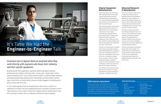 It’s Time We Had the
Engineer-to-Engineer Talk.
Advanced Research
& Development
At the core of System Seals’ success
in design and innovation lies an
elaborate research and development
department. There, engineers use
the latest technology to develop new
designs, refine materials and innovate
in ways that extend seal life and add
considerable value to the products our
customers build and maintain.
The process involves some of the
most advanced analytical tools in the
industry, such as differential scanning
calorimetry and direct mechanical
analysis. This equipment helps
researchers address specific material
concerns such as fluid compatibility,
temperature and pressure capability and
unusual operating conditions.
Following initial product development,
System Seals sends samples to its
testing facility to refine designs and
provide important data to customers.
The process was established to
dramatically reduce design time,
expedite development and get it right
the first time.
Original Equipment
Manufacturers
System Seals works with some of the
most respected brands on the planet,
creating sealing systems that add
considerable value to OEM products.
The company frequently develops OEM
seals that outlast the manufacturer’s
warranty by several years.
When original equipment manufacturers
approach System Seals, they work in
collaboration with in-house engineers,
who walk each case through a
comprehensive design process that
exacts specific needs. Through proven
scientific methods and precision
engineering, System Seals works with
each customer to produce OEM products
that are considerably more reliable than
any off-the-shelf solution.
And with an increasing sense of urgency,
System Seals now provides proposals
and finished OEM products more quickly
than other companies take to return a
phone call. This expedited service comes
with a team of specialists assigned
to each customer. The team includes
application engineers, researchers,
customer service representatives and an
inside logistics expert, who tracks new
products from proposal to delivery.
This shared process ensures that every
OEM product is the best in the world
and delivered as quickly and efficiency
as possible – anywhere in the world.
Customers new to System Seals are surprised when they
work directly with engineers who know their industry
and their specific equipment.
By analyzing the entire application, specialists explore new ways to advance
performance and reliability with every order. In many cases, System Seals’ utilizes
advanced analytical tools, such as finite element analysis, to identify hidden problems
and develop breakthrough advancements. New designs are then tested in System
Seals’ state-of-the-art facility, while customers remain engaged in the development
process, every step of the way.
It’s this unique approach that has enabled System Seals and its customers to
collaborate on designs that have changed performance standards throughout several
major industries, such as steel, mining, wind, forging, injection molding and oil & gas.
Don’t just place an order. Talk to an engineer and discover a better approach.
OEM Industry Specialists
System Seals’ expertise runs deeper than technical design.
For each major industry, the company provides a specialist
who understands the precise details of key equipment within
their segment. This allows the company to make continuous
improvements over time, pinpoint unique challenges and work
more closely with customers in their own environment.
•	 Oil & Gas
•	 Mining
•	 Steel and Aluminum
Processing
•	 Forging and Extrusion
•	 Injection Molding
•	 Mobile Hydraulics
•	 Pulp and Paper
•	 Hydraulic Cylinder Repair
& Maintenance
•	 Industrial Compressors
•	 Valves, Pumps
and Instruments
•	 Wind Energy
MAJOR INDUSTRIES INCLUDE:
04 05 systemseals.com
 