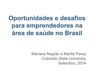 Oportunidades e desafios
para emprendedores na
área de saúde no Brasil
Mariana Negrão e Marité Perez
Colorado State University
Setembro, 2014
 
