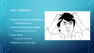 WHY TESTNG?
• Superior Parameter based testing
• With @DataProvider
• Advanced dependency testing
• Tests can rely on each other
• Suite Testing
• Test groups and types
• TestNG can run JUnit tests
 