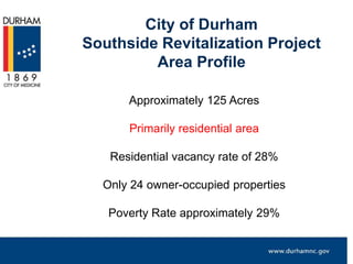 City of Durham
Southside Revitalization Project
Area Profile
Approximately 125 Acres
Primarily residential area
Residentia...