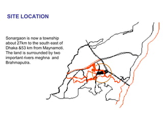 SITE LOCATION
Sonargaon is now a township
about 27km to the south east of
Dhaka &53 km from Maynamoti.
The land is surrounded by two
important rivers meghna and
Brahmaputra.
 