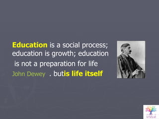 Education  is a social process; education is growth; education  is not a preparation for life  but  is life itself .   John Dewey 