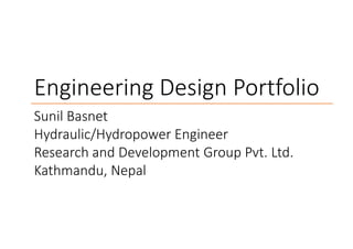 Engineering Design Portfolio
Sunil BasnetSunil Basnet
Hydraulic/Hydropower Engineer
Research and Development Group Pvt. Ltd.
Kathmandu, Nepal
Engineering Design Portfolio
Hydraulic/Hydropower Engineer
Research and Development Group Pvt. Ltd.
 