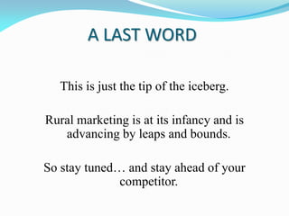 A LAST WORD
This is just the tip of the iceberg.
Rural marketing is at its infancy and is
advancing by leaps and bounds.
So stay tuned… and stay ahead of your
competitor.
 