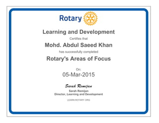 Learning and Development
Certifies that
Mohd. Abdul Saeed Khan
has successfully completed
Rotary's Areas of Focus
On:
05-Mar-2015
Sarah Remijan
Director, Learning and Development
LEARN.ROTARY.ORG
 