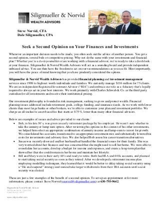 Siligmueller & Norvid Wealth Advisors
586 Duane Street + Suite 202
Glen Ellyn IL 60137
www.siligmueller.com
Steve Norvid, CFA
Dale Siligmueller, CPA
Seek a Second Opinion on Your Finances and Investments
Whenever an important decision needs to be made, you often seek out the advice of another person. You get a
second opinion, several bids or competitive pricing. Why not do the same with your investments and financial
plan? Whether you’re a do-it-yourselfer or are working with a financial advisor, we’re ready to take a fresh look
at your finances. Siligmueller & Norvid Wealth Advisors will act as a sounding board and provide independent
unbiased advice. You can then have the freedom to act on our recommendations as you see fit. Most importantly,
you will have the peace of mind knowing that you have prudently considered the options.
Siligmueller & Norvid Wealth Advisors has provided financial planning and investment management
services since 1998 to high net worth individuals and families. We currently manage $116 million for 75 clients.
We are an independent Registered Investment Advisor (“RIA”) and embrace our role as a fiduciary that’s legally
required to always act in your best interests. We work primarily with Charles Schwab & Co. as the third party
custodian for all investments and receive their institutional pricing.
Our investment philosophy is founded in risk management, seeking to grow and protect wealth. Financial
planning issues addressed include retirement goals, college funding, and insurance needs. As we work with fewer
clients than most large banks or other brokers, we’re able to customize your plan and investment portfolio. We
charge an all-inclusive asset-based fee that starts at 0.75%, lower than many other financial advisors.
Below are examples of issues and advice provided to our clients:
 Bob, in his late 50’s, was given an early retirement package by his employer. He wasn’t sure whether to
take the annuity or lump sum option. After reviewing his options in the context of his other investments,
we helped him select an appropriate combination of annuity income and lump-sum to invest for growth.
We consolidated his accounts, transitioned to an appropriate investment mix and substantially lowered his
costs for investments and advisory fees. We also helped Bob assess his career transition alternatives.
 Susan was recently divorced and her husband had handled the financial issues for their family. She was
very worried about her finances and was concerned that she might need to sell her home. We were able to
consolidate her accounts, develop a budget for income and expenses, and create a long-term plan that
showed her that she could remain in her home and maintain her lifestyle.
 Bill and Mary were in their early 60’s and ready to retire. Both had IRA and 401k accounts, and planned
to start taking social security as soon as they retired. After we developed a retirement income plan
employing modelling techniques, they learned that it would be better to delay taking social security using
a “file and suspend” strategy and instead take larger withdrawals from their IRA accounts until social
security was elected.
These are just a few examples of the benefit of a second opinion. To set up an appointment or for more
information, please contact Steve Norvid (snorvid@siligmueller.com) at 630-793-9642.
 