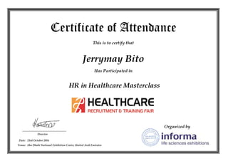 Organized by
Certificate of Attendance
AaAttendanceThis is to certify that
Has Participated in
Director
Date: 23rd October 2016
Venue: Abu Dhabi National Exhibition Centre, United Arab Emirates
Jerrymay Bito
HR in Healthcare Masterclass
 