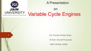 A Presentation
on
Variable Cycle Engines
By: Praveen Pratap Singh
M.Tech- Aircraft Propulsion
15MT1AP006, IIAEM
1
 