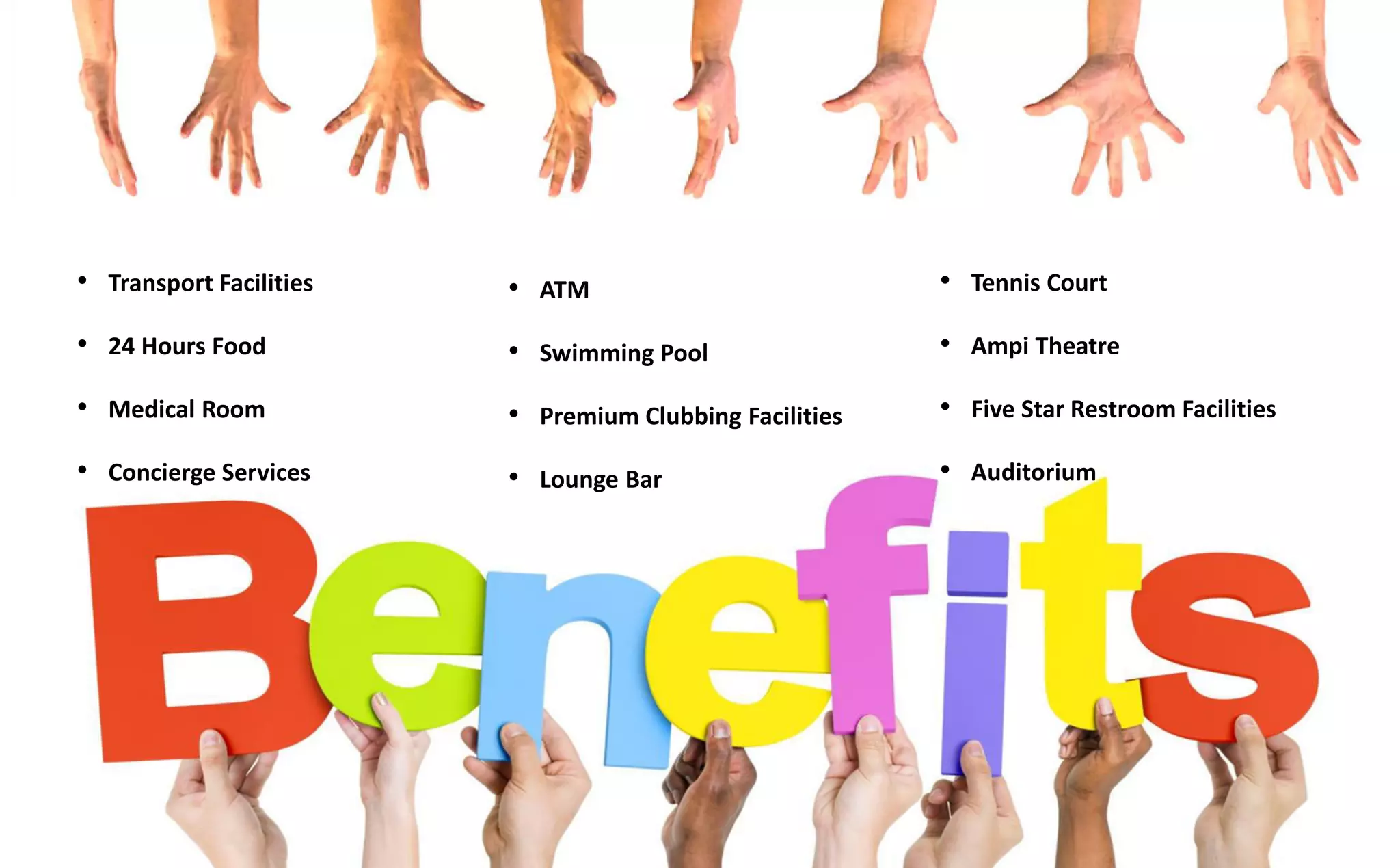 • Transport Facilities
• 24 Hours Food
• Medical Room
• Concierge Services
• ATM
• Swimming Pool
• Premium Clubbing Facilities
• Lounge Bar
• Tennis Court
• Ampi Theatre
• Five Star Restroom Facilities
• Auditorium
 