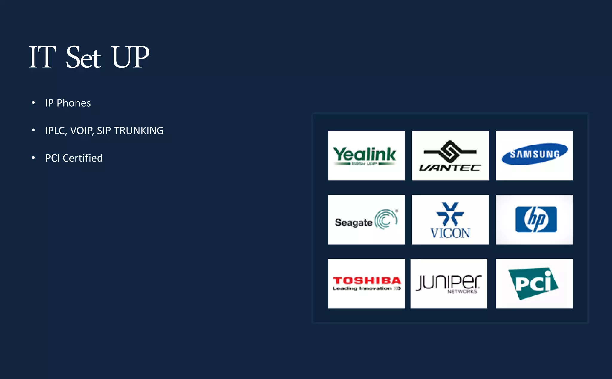 • IP Phones
• IPLC, VOIP, SIP TRUNKING
• PCI Certified
IT Set UP
 