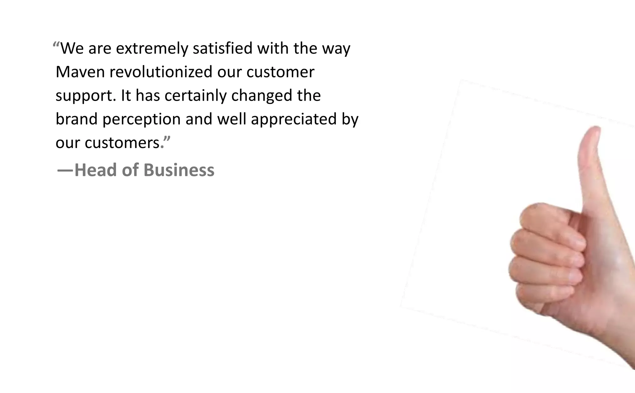 We are extremely satisfied with the way
Maven revolutionized our customer
support. It has certainly changed the
brand perception and well appreciated by
our customers.
—Head of Business
 