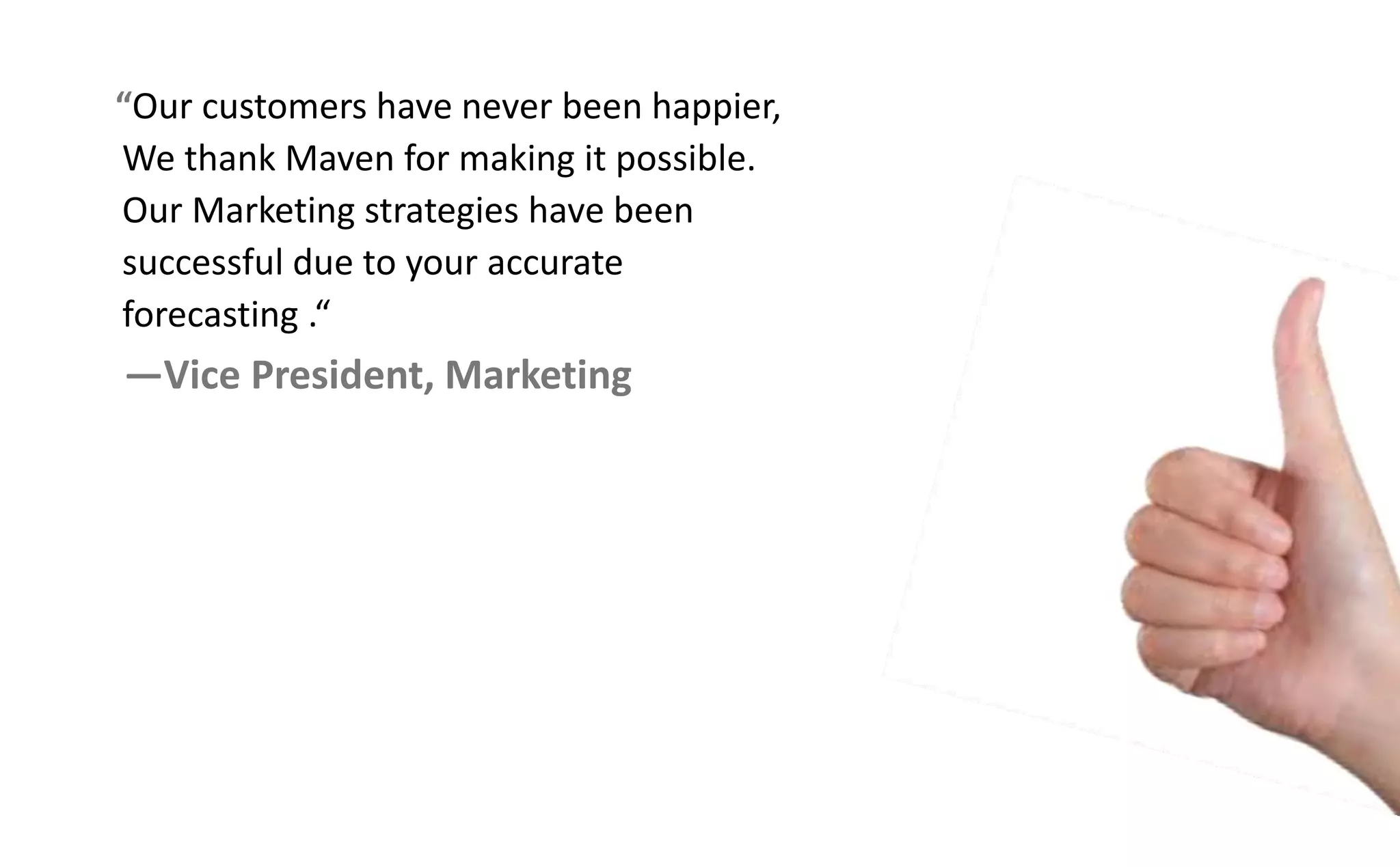 Our customers have never been happier,
We thank Maven for making it possible.
Our Marketing strategies have been
successful due to your accurate
fore asti g .
—Vice President, Marketing
 