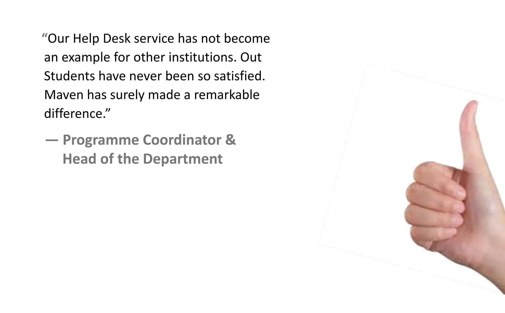 Our Help Desk service has not become
an example for other institutions. Out
Students have never been so satisfied.
Maven has surely made a remarkable
differe e.
— Programme Coordinator &
Head of the Department
 