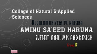AMINU SA’EED HARUNA
SYSTEMANALYSISANDDESIGN
ALQALAMUNIVERSITY,KATSINA
1
Group G’
College of Natural & Applied
Sciences
 