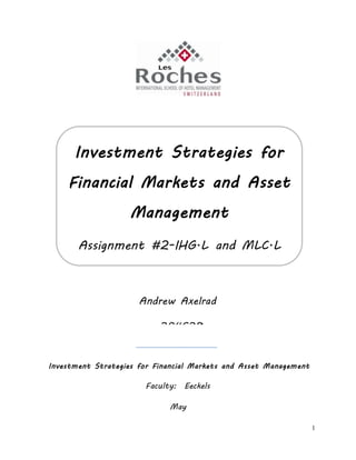 1
Investment Strategies for Financial Markets and Asset Management
Faculty: Eeckels
May
Investment Strategies for
Financial Markets and Asset
Management
Assignment #2-IHG.L and MLC.L
Analysis
Andrew Axelrad
304628
 