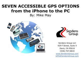 SEVEN ACCESSIBLE GPS OPTIONS
   from the iPhone to the PC
          By: Mike May




                           Sendero Group LLC
                          429 F Street, Suite 4
                            Davis, CA 95616
                            (530) 757-6810
                         www.SenderoGroup.com
                         GPS@SenderoGroup.com
 