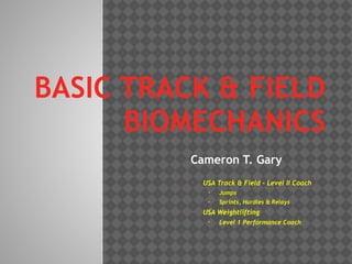 BASIC TRACK & FIELD  
BIOMECHANICS
Cameron T. Gary
• USA Track & Field - Level II Coach
• Jumps
• Sprints, Hurdles & Relays
• USA Weightlifting
• Level 1 Performance Coach
 
