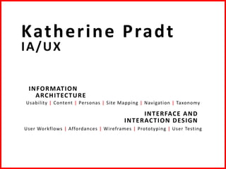 INFORMATION
ARCHITECTURE
Usability | Content | Personas | Site Mapping | Navigation | Taxonomy
INTERFACE AND
INTERACTION DESIGN
User Workflows | Affordances | Wireframes | Prototyping | User Testing
Katherine Pradt
IA/UX
 