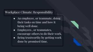 Workplace Climate: Responsibility
● An employee, or teammate, doing
their tasks on time and how it
being well done.
● Employees , or teammates,
encourage others to do their work.
● Being trustworthy by getting work
done by promised time.
 