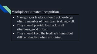 Workplace Climate: Recognition
● Managers, or leaders, should acknowledge
when a member of their team is doing well.
● They should provide feedback in all
situations, good or bad.
● They should keep the feedback honest but
still constructive when criticising.
 