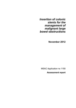 Insertion of colonic
stents for the
management of
malignant large
bowel obstructions
November 2012
MSAC Application no 1150
Assessment report
 